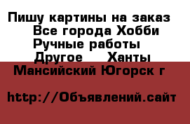  Пишу картины на заказ.  - Все города Хобби. Ручные работы » Другое   . Ханты-Мансийский,Югорск г.